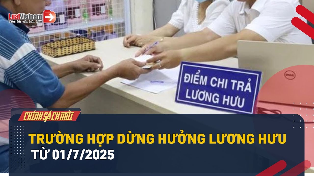 Toàn Bộ Các Trường Hợp Dừng Hưởng Lương Hưu Từ Ngày 01/7/2025