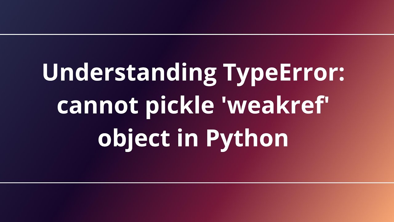 Understanding TypeError: cannot pickle 'weakref' object in Python