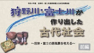 沼津市・富士市連携 埋蔵文化財活用 講演会 「狩野川・富士川が作り出した古代社会 ~沼津・富士の原風景を考える~」前編