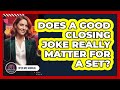 Does A Good Closing Joke Really Matter For A Set