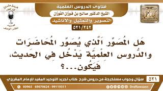 صورة [242 -521]هل المصور الذي يصور الدروس العلمية أو المحاضرات يدخل في الأحاديث الدالة على حرمة التصوير؟