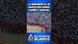 LA MONUMENTAL DE BARCELONA DANDO AMOR Y CARIÑO A PEDRO SANCHEZ "CON LA CANCION DEL VERANO PSHDP”