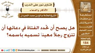 صورة هل يصح أن تحدد الفتاة في دعائها أن تتزوج رجلاً معيناً تسميه باسمه؟ الشيخ صالح بن محمد اللحيدان