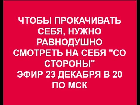 НУЖНО РАВНОДУШНО СМОТРЕТЬ НА СЕБЯ "СО СТОРОНЫ"- ОСОБЕННО КОГДА ВСЕ ИДЕТ НЕ ТАК 23.12.2017.