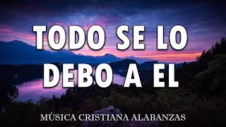 TODO SE LO DEBO A EL🎶 MÚSICA CRISTIANA CANTOS DE ADORACIÓN CRISTIANA MIX🎻 HIMNOS ADORACION 2024