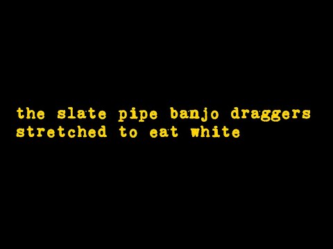 the slate pipe banjo draggers - stretched to eat white