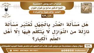 [470 -939] هل مسألة العذر بالجهل تعتبر مسألة نازلة من النوازل لا يتكلم فيها إلا أهل العلم الكبار؟