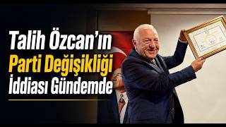 Talih Özcan’ın Parti Değişikliği İddiası Gündemde