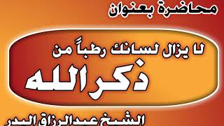 لا يزال لسانك رطباً من ذكر الله الشيخ عبد الرزاق بن عبد المحسن العباد image