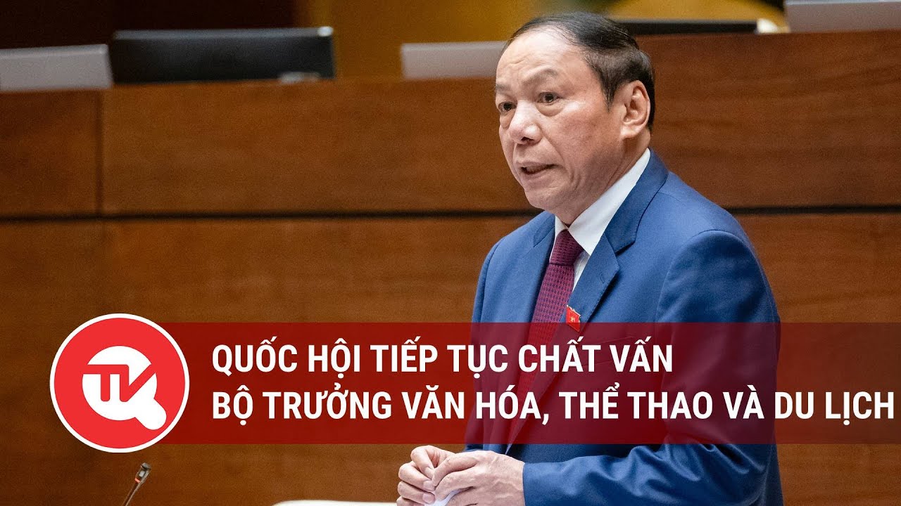 [TRỰC TIẾP] Quốc hội tiếp tục chất vấn Bộ trưởng Văn hóa, Thể thao và Du lịch