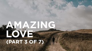 Amazing Love (Part 3 of 7) — 03/13/2021