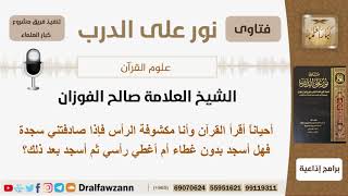 صورة أحياناً أقرأ القرآن وأنا مكشوفة الرأس فإذا صادفتني سجدة فهل أسجد بدون غطاء؟ الفوزان - كبار العلماء