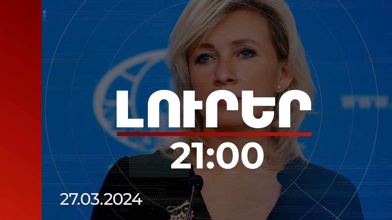 Լուրեր 21:00 | Մեր դիրքորոշումը հայտնի է և հետևողական. Զախարովան՝ սահմանազատման մասին | 27.03.2024