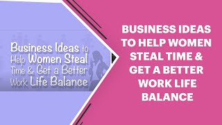 Business Ideas to Help Women Steal Time & Get a Better Work Life Balance