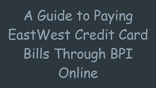 A Guide to Paying EastWest Credit Card Bills Through BPI Online