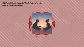 2873: [Part 1] 3 Steps to Conquering "People Problems" by Seth Sinclair on Interpersonal Growth...