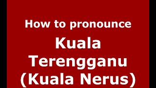 How to pronounce Kuala Terengganu (kuala Nerus)
