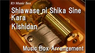 Shiawase ni Shika Sine Kara/Kishidan [Music Box]