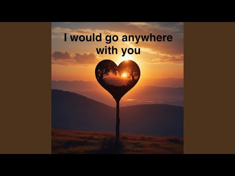 I would go anywhere with you