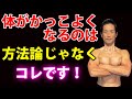 筋肉ついて、体脂肪が減って体がカッコよくなるのは方法論じゃなく、コレなんです!