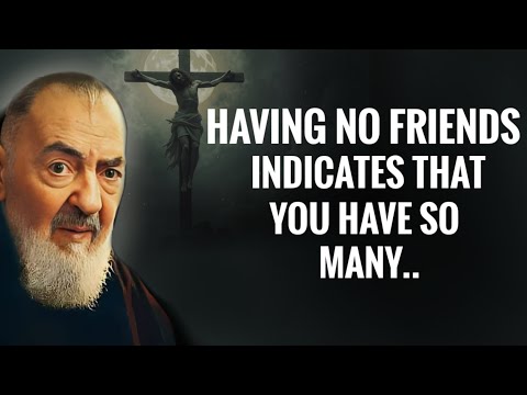 Having no friends indicates that god give you too many..| Padre Pio