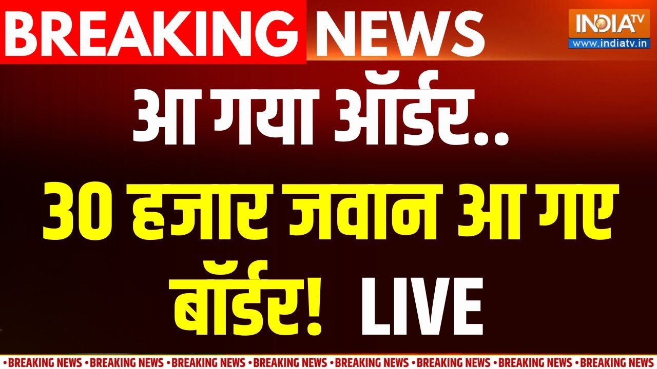 India Vs Pakistan Update LIVE:आ गया ऑर्डर..30 हजार जवान पहुंचे बॉर्डर.पाक ?