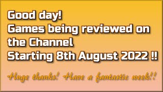 Good day !!  The Games being reviewed on the Channel starting 8th August 2022 are..