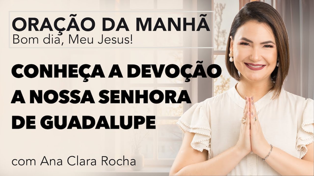 CONHEÇA A DEVOÇÃO A NOSSA SENHORA DE GUADALUPE - ORAÇÃO DA MANHÃ / Ana Clara Rocha