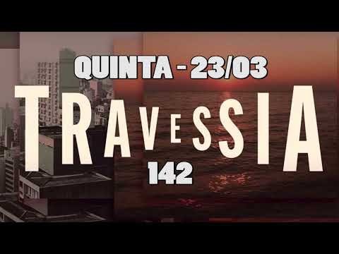 TRAVESSIA, RESUMO DE QUINTA 23/03, CAPÍTULO 142