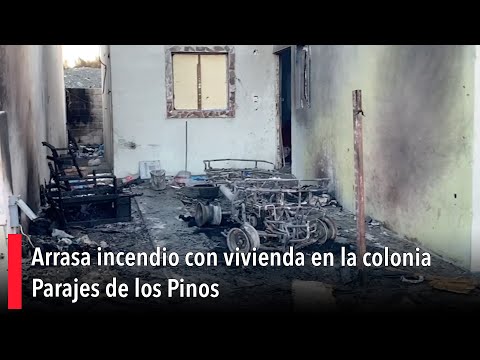 Arrasa incendio con vivienda en la colonia Parajes de los Pinos