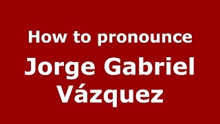 How to pronounce Jorge Gabriel V&aacute;zquez