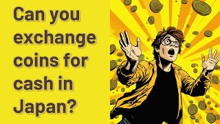 Can you exchange coins for cash in Japan?