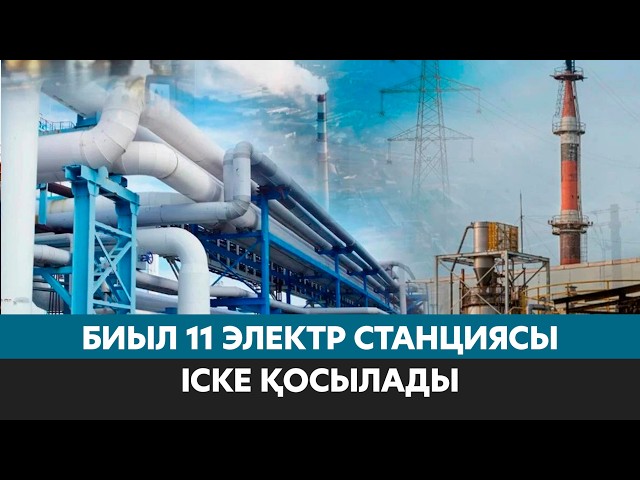 Биыл 11 жаңа электр станциясы іске қосылады