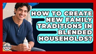 How To Create New Family Traditions In Blended Households? - Fatherhood Journey Network