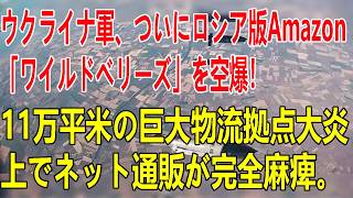 2026/7/20！ウクライナ軍、ついにロシア版Amazon「ワイルドベリーズ」を空爆！11万平米の巨大物流拠点大炎上でネット通販が完全麻痺。物流停止と燃料不足の二重苦でロシア国民にさらなる地獄到来！