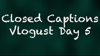 Closed Captions - Vlogust Day 5