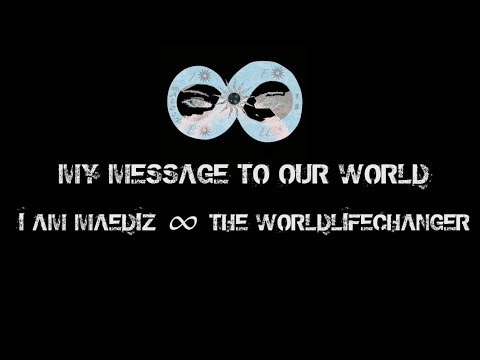 My Message to our World ∞ I am MAEDIZ ∞ The WorldLifeChanger Part 1