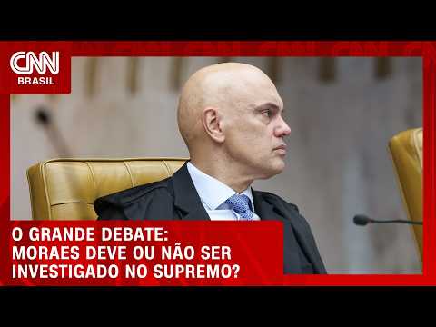 Moraes deve ou não ser investigado no Supremo? | O GRANDE DEBATE