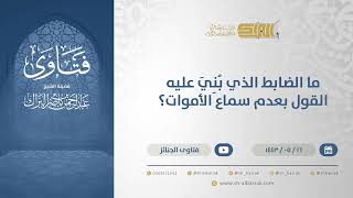 صورة ما الضابط الذي بُنِيَ عليه القول بعدم سماع الأموات؟ - الشيخ عبدالرحمن البراك (13330)