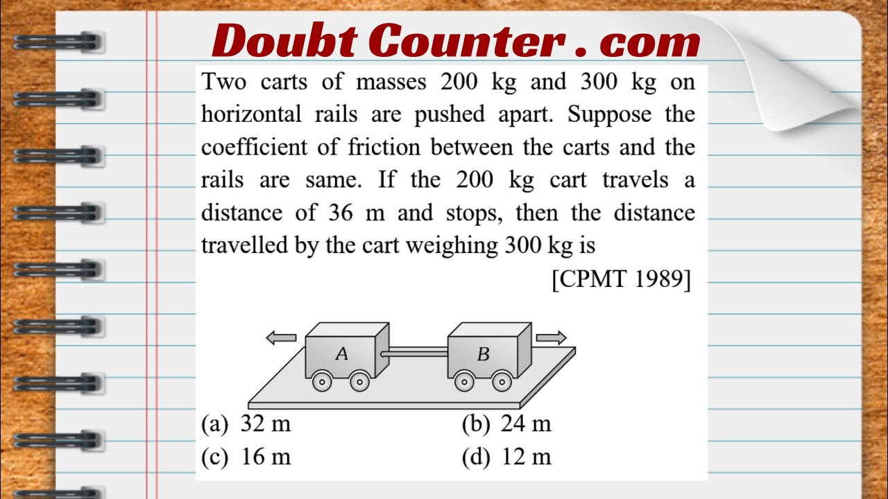 Watch video Two carts of masses 200 kg and 300 kg on horizontal rails are pushed apart. Suppose the coefficient Now Two carts of masses 200 kg and 300 kg on horizontal rails are pushed apart. Suppose the coefficient
