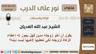 صورة يقول أن أخو زوجته مدين فهل يجوز له إعطاء الزكاة لزوجته لكي تعطيها لأخيها ليسد دينه؟ الشيخ الغديان