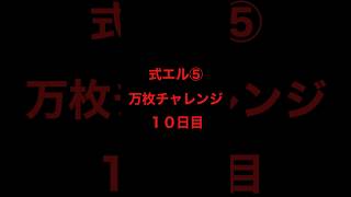 式エル⑤万枚チャレンジ１０日目