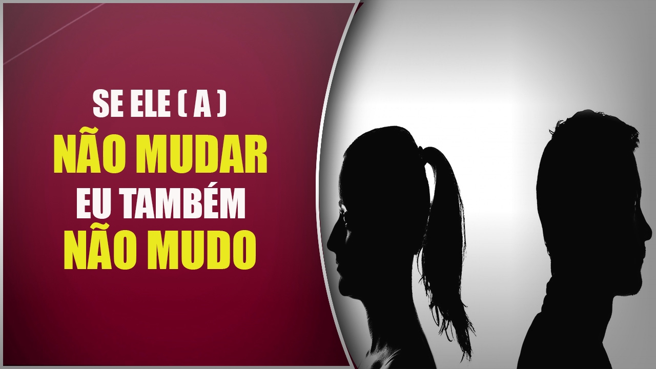 Se ele (a) NÃO MUDAR, eu também NÃO MUDO