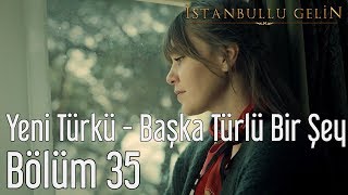 İstanbullu Gelin 35. Bölüm - Yeni Türkü - Başka Türlü Bir Şey