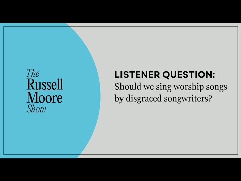 Listener Question: Should We Sing Worship Songs by Fallen Songwriters? | The Russell Moore Show