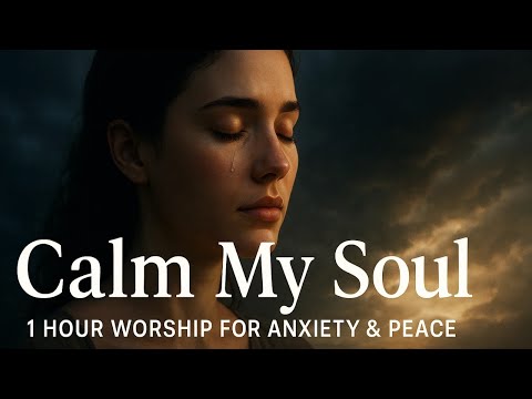 Calm My Soul: 1 Hour therapeutic Worship for Anxiety, Rest & Peace (Scripture & Prayer music)