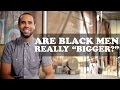 Are Black Men Really Bigger The More You Know About Black People Episode 3