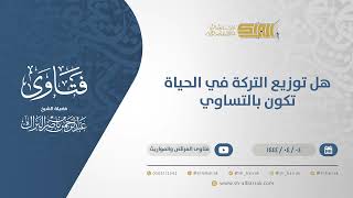 صورة هل توزيع التركة في الحياة تكون بالتساوي؟ - الشيخ عبدالرحمن البراك (10573)