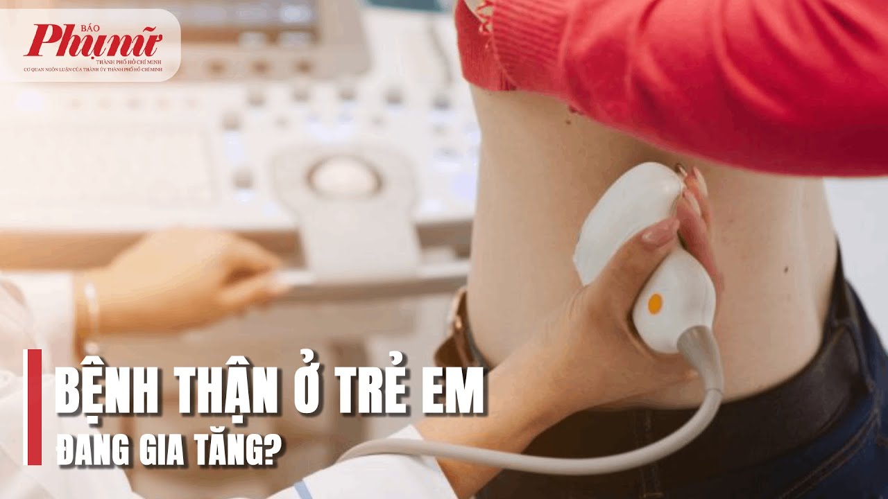  Bệnh thận ở trẻ em đang gia tăng?