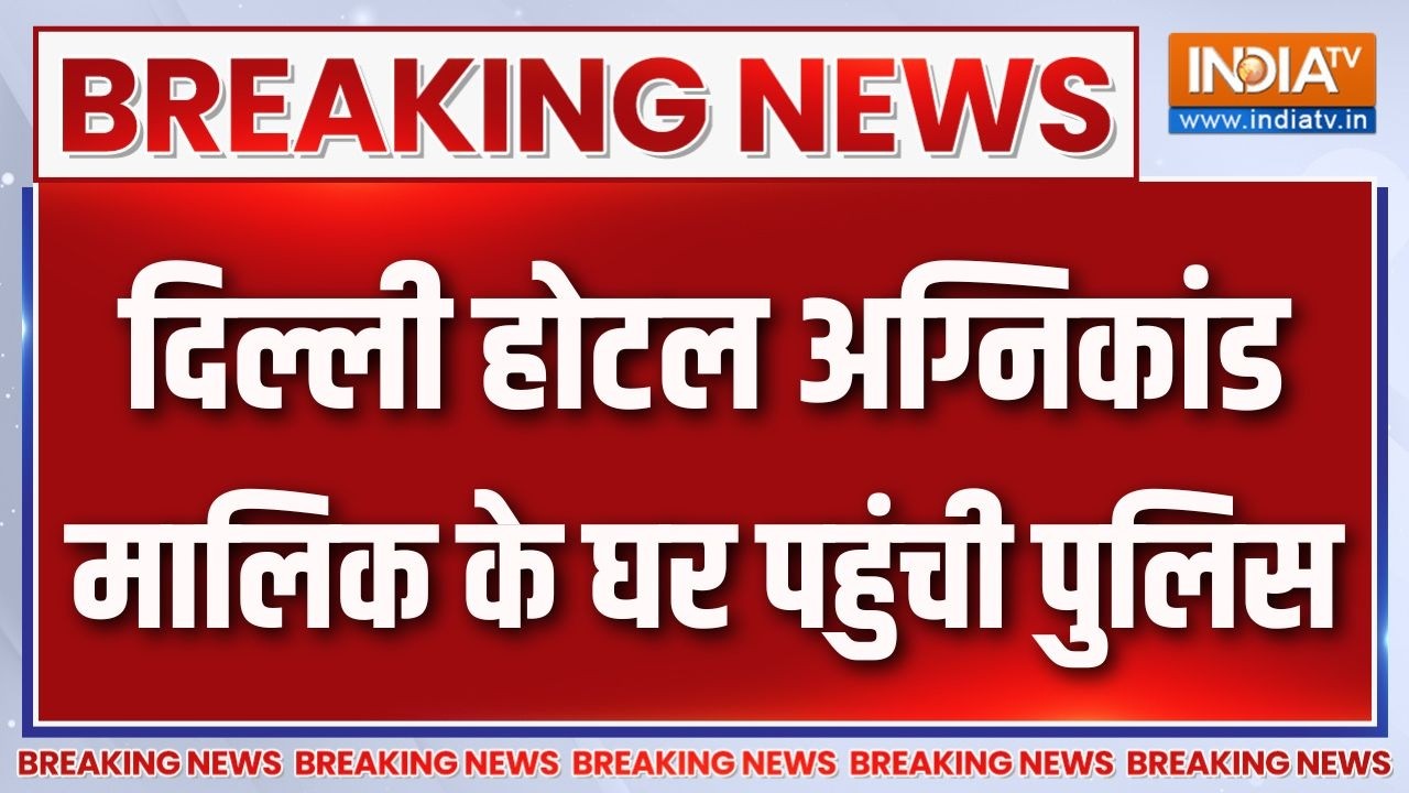 Delhi Hotel Fire Update : दिल्ली होटल अग्निकांड, मालिक के घर पहुंची प?